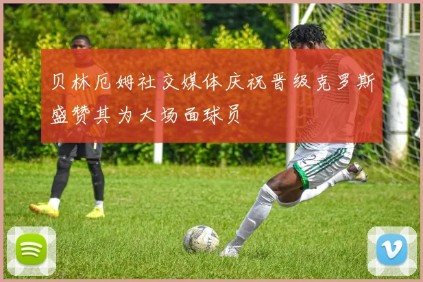 贝林厄姆社交媒体庆祝晋级克罗斯盛赞其为大场面球员