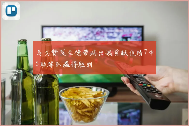 乌戈赞莫兰德带病出战贡献佳绩7中5助球队赢得胜利
