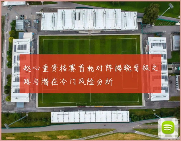赵心童资格赛首轮对阵揭晓晋级之路与潜在冷门风险分析