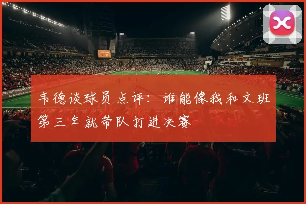 韦德谈球员点评：谁能像我和文班第三年就带队打进决赛