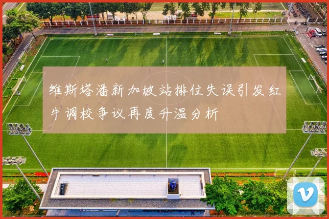 维斯塔潘新加坡站排位失误引发红牛调校争议再度升温分析