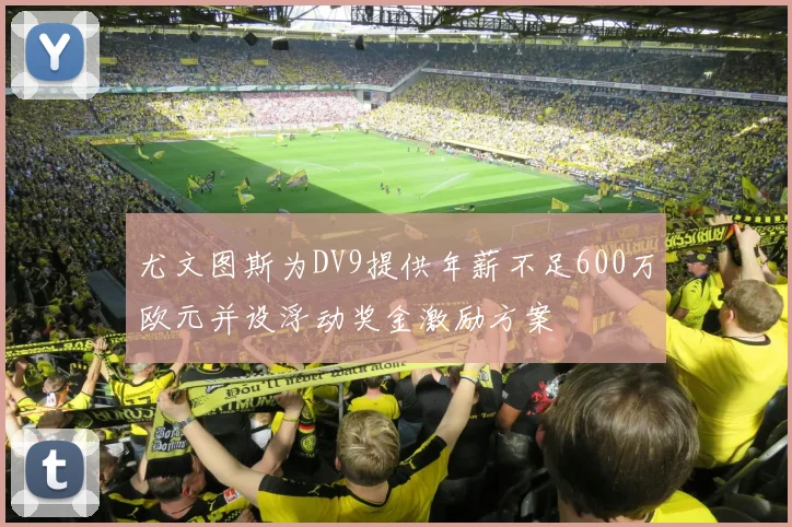 尤文图斯为DV9提供年薪不足600万欧元并设浮动奖金激励方案