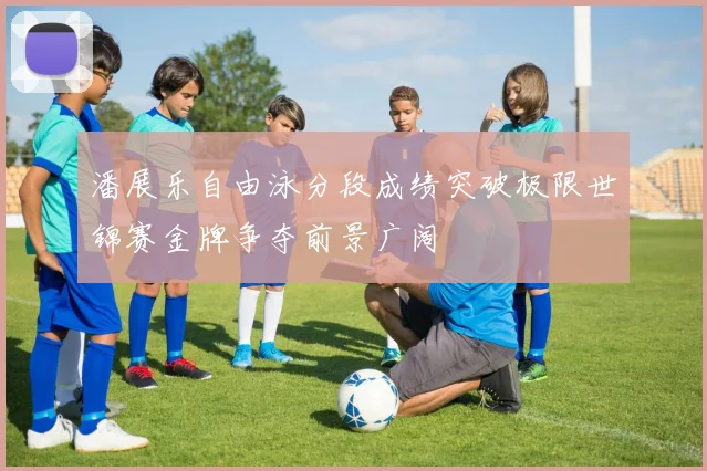 潘展乐自由泳分段成绩突破极限世锦赛金牌争夺前景广阔