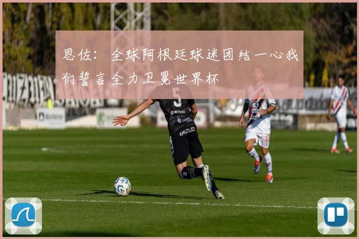 恩佐：全球阿根廷球迷团结一心我们誓言全力卫冕世界杯