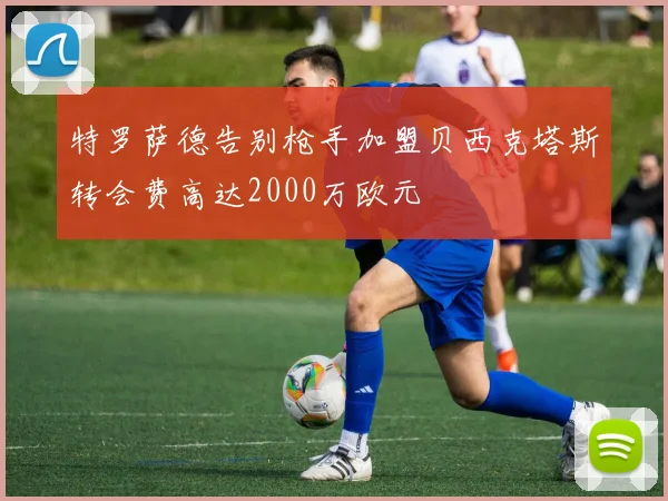 特罗萨德告别枪手加盟贝西克塔斯转会费高达2000万欧元