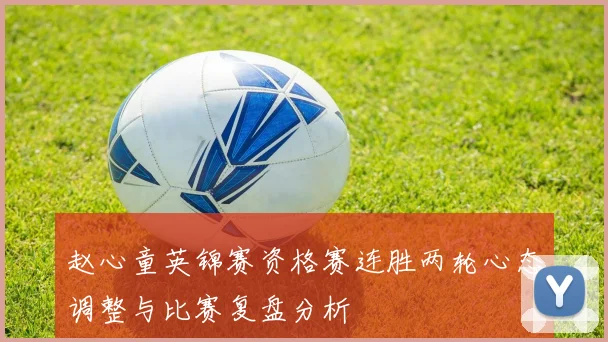 赵心童英锦赛资格赛连胜两轮心态调整与比赛复盘分析