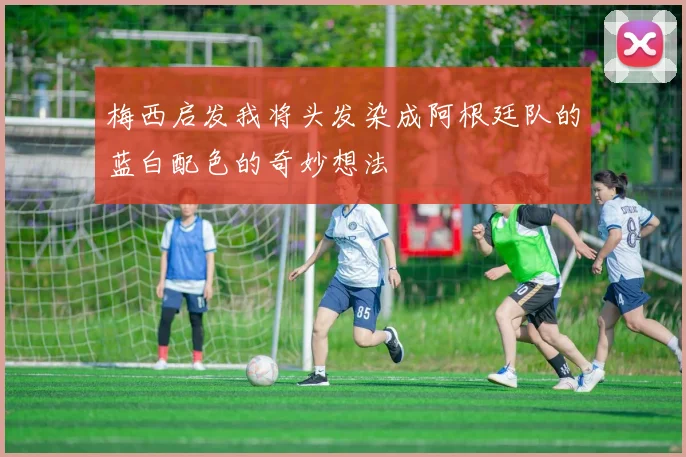 梅西启发我将头发染成阿根廷队的蓝白配色的奇妙想法