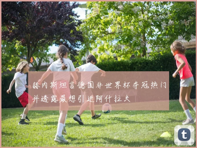 赫内斯坦言德国非世界杯夺冠热门并透露最想引进阿什拉夫