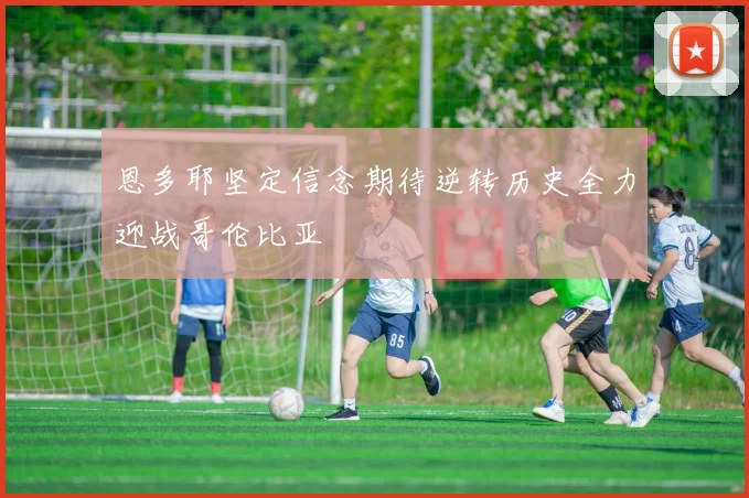 恩多耶坚定信念期待逆转历史全力迎战哥伦比亚