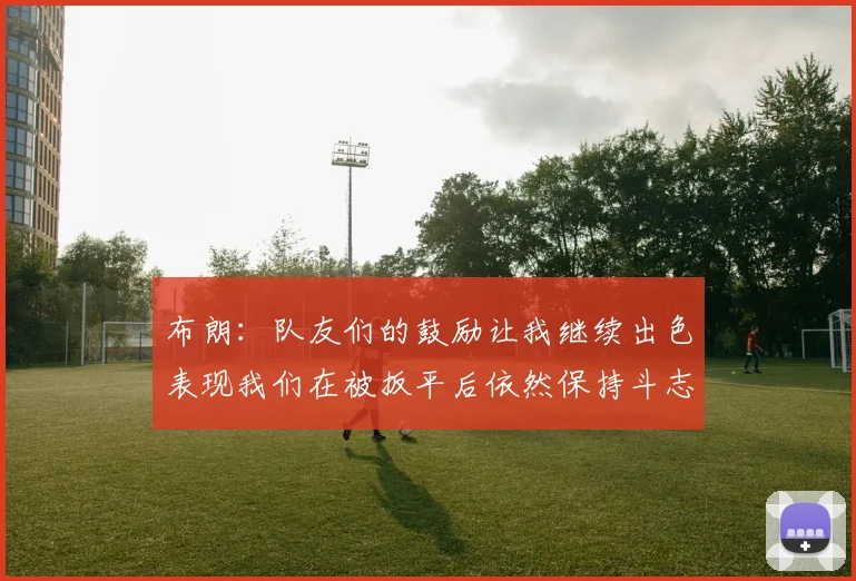 布朗：队友们的鼓励让我继续出色表现我们在被扳平后依然保持斗志