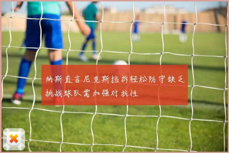 纳斯直言尼克斯挡拆轻松防守缺乏挑战球队需加强对抗性