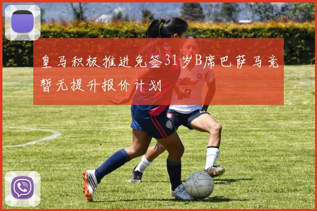 皇马积极推进免签31岁B席巴萨马竞暂无提升报价计划