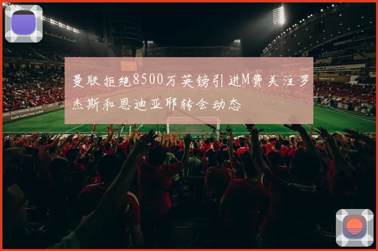 曼联拒绝8500万英镑引进M费关注罗杰斯和恩迪亚耶转会动态