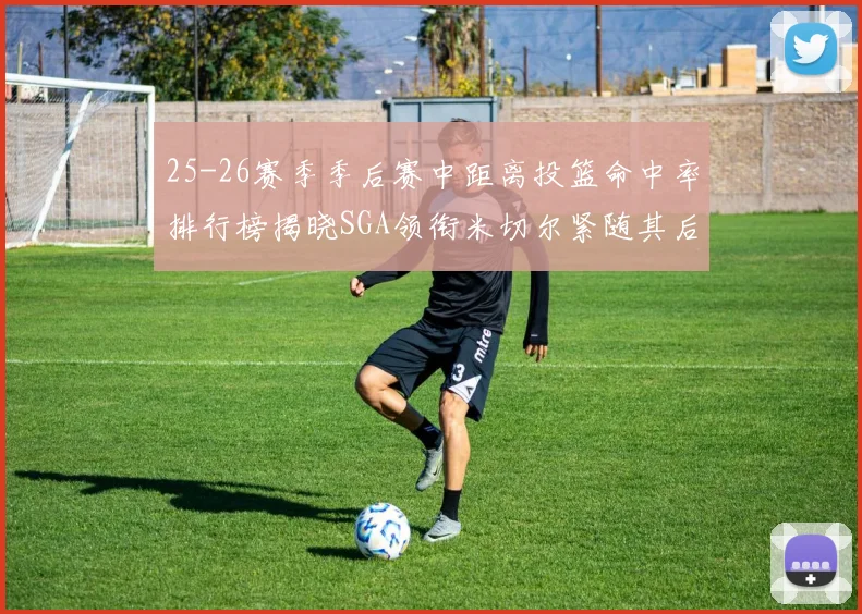 25-26赛季季后赛中距离投篮命中率排行榜揭晓SGA领衔米切尔紧随其后哈登位列第五