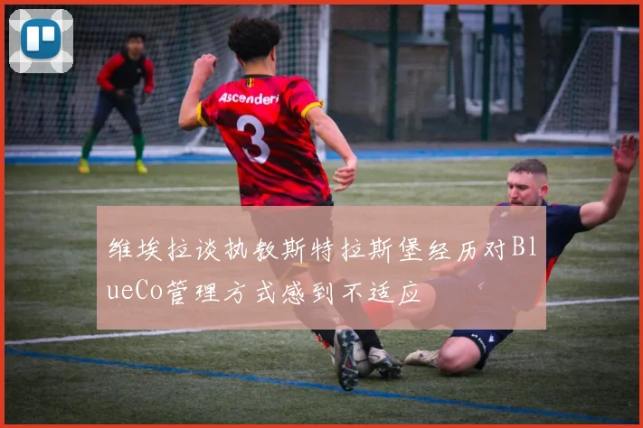 维埃拉谈执教斯特拉斯堡经历对BlueCo管理方式感到不适应