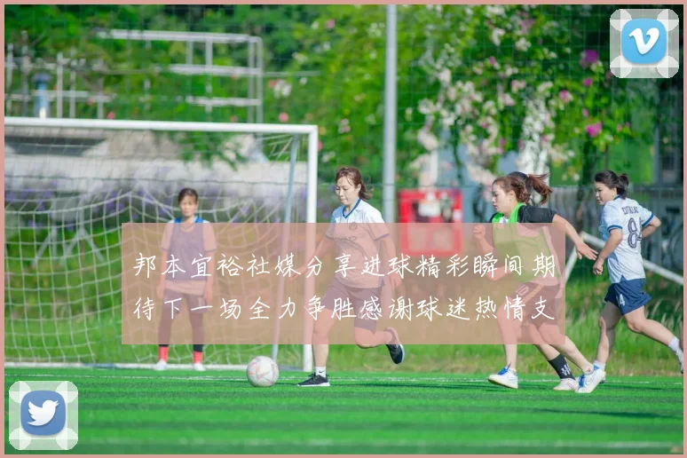 邦本宜裕社媒分享进球精彩瞬间期待下一场全力争胜感谢球迷热情支持