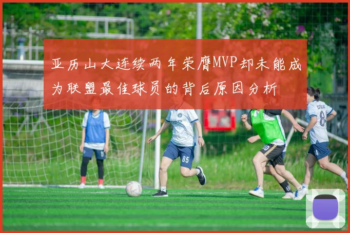 亚历山大连续两年荣膺MVP却未能成为联盟最佳球员的背后原因分析