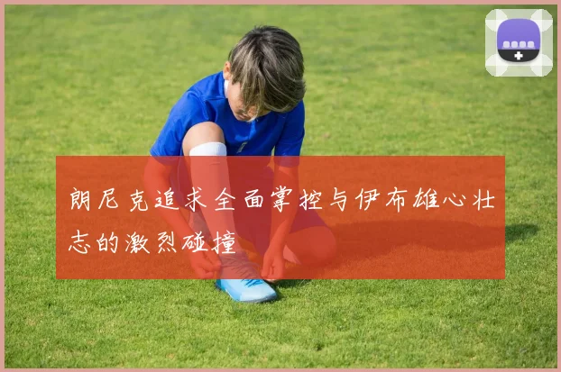 朗尼克追求全面掌控与伊布雄心壮志的激烈碰撞