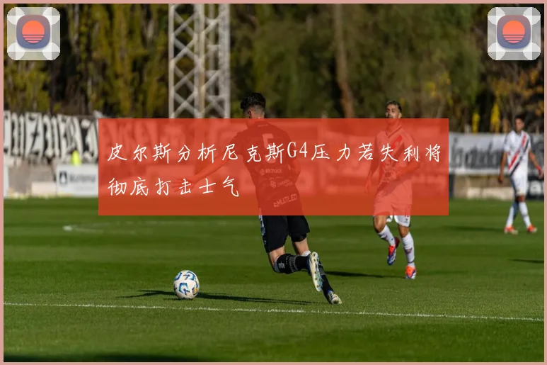 皮尔斯分析尼克斯G4压力若失利将彻底打击士气