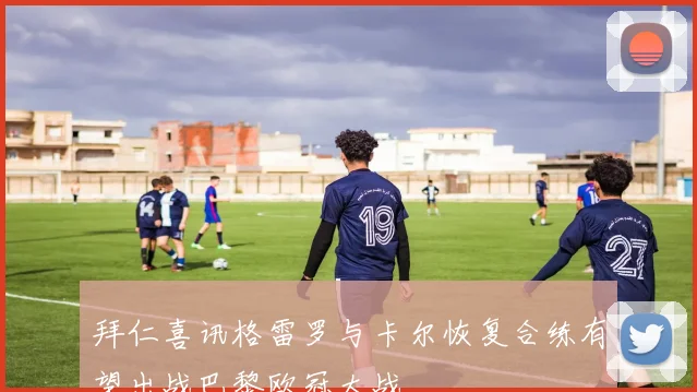 拜仁喜讯格雷罗与卡尔恢复合练有望出战巴黎欧冠大战