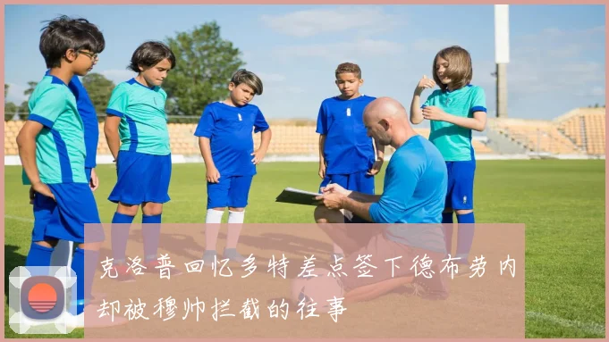 克洛普回忆多特差点签下德布劳内却被穆帅拦截的往事