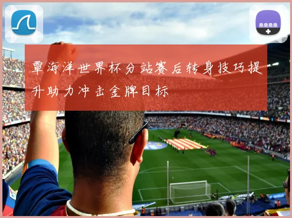 覃海洋世界杯分站赛后转身技巧提升助力冲击金牌目标