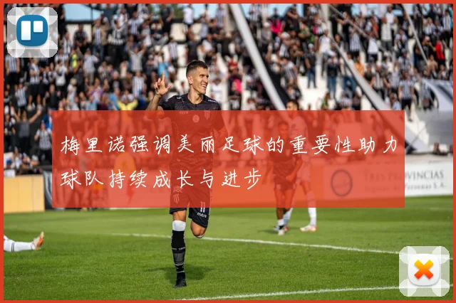 梅里诺强调美丽足球的重要性助力球队持续成长与进步