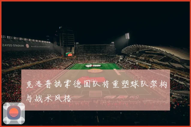 克洛普执掌德国队将重塑球队架构与战术风格