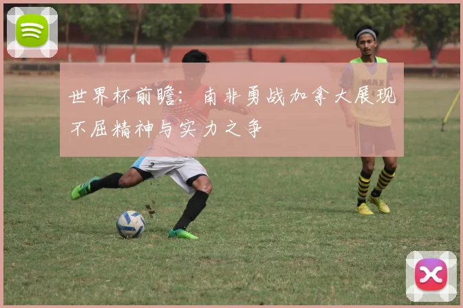 世界杯前瞻：南非勇战加拿大展现不屈精神与实力之争