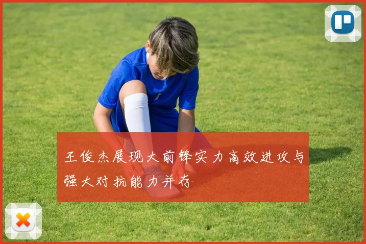 王俊杰展现大前锋实力高效进攻与强大对抗能力并存