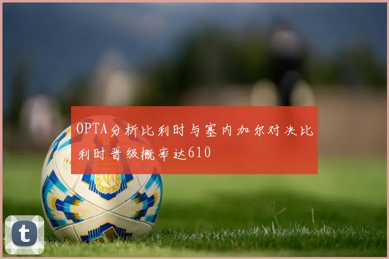 OPTA分析比利时与塞内加尔对决比利时晋级概率达610