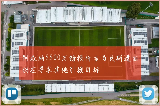 阿森纳5500万镑报价吉马良斯遭拒仍在寻求其他引援目标