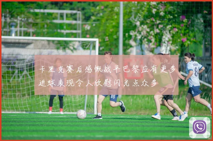 卡里克赛后感慨战平巴黎应有更多进球表现令人欣慰闪光点众多