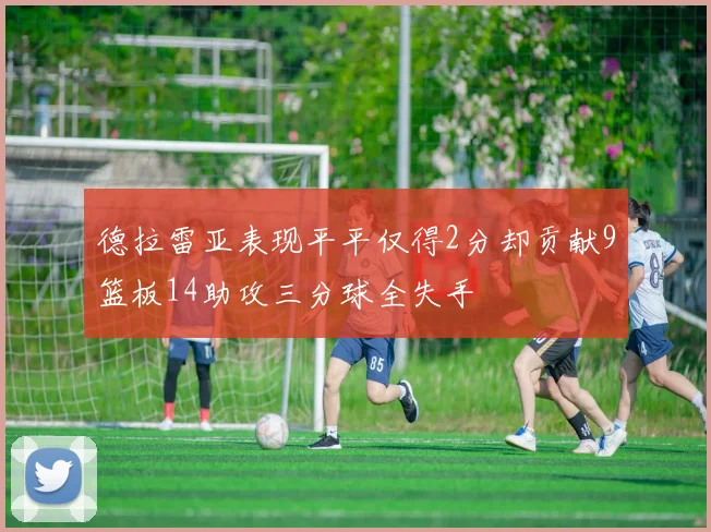 德拉雷亚表现平平仅得2分却贡献9篮板14助攻三分球全失手